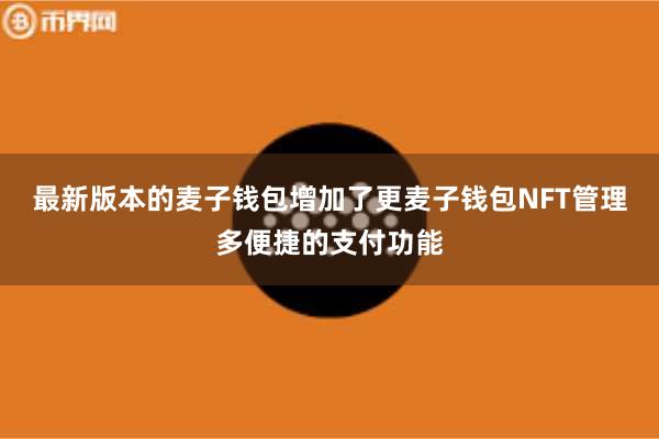 最新版本的麦子钱包增加了更麦子钱包NFT管理多便捷的支付功能