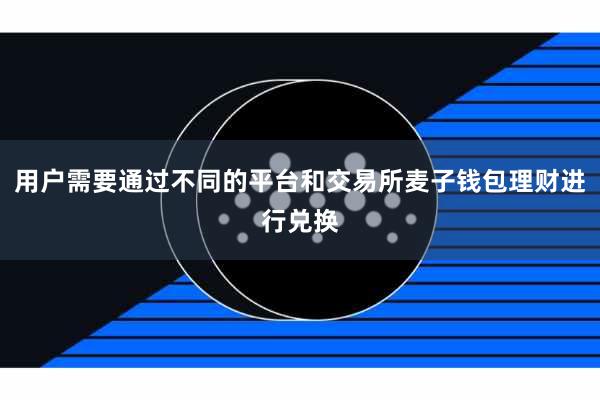 用户需要通过不同的平台和交易所麦子钱包理财进行兑换