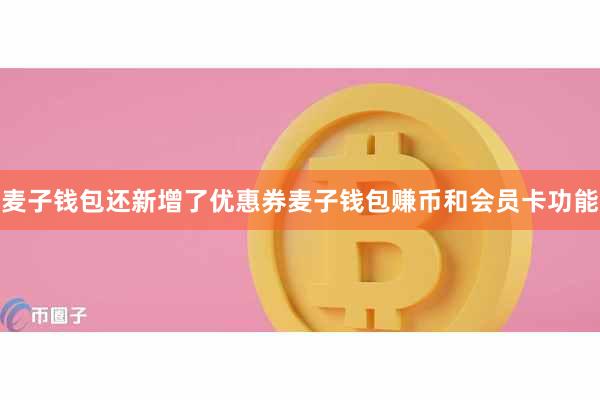 麦子钱包还新增了优惠券麦子钱包赚币和会员卡功能
