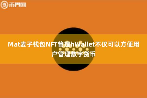 Mat麦子钱包NFT管理hWallet不仅可以方便用户管理数字货币