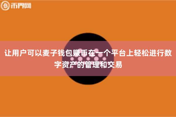 让用户可以麦子钱包赚币在一个平台上轻松进行数字资产的管理和交易