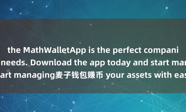 the MathWalletApp is the perfect companion for all your crypto needs. Download the app today and start managing麦子钱包赚币 your assets with ease and convenience.