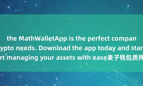 the MathWalletApp is the perfect companion for all your crypto needs. Download the app today and start managing your assets with ease麦子钱包质押挖矿 and convenience.