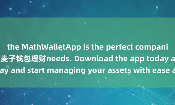 the MathWalletApp is the perfect companion for all your crypto 麦子钱包理财needs. Download the app today and start managing your assets with ease and convenience.